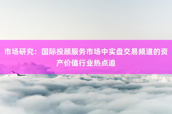 市场研究：国际投顾服务市场中实盘交易频道的资产价值行业热点追