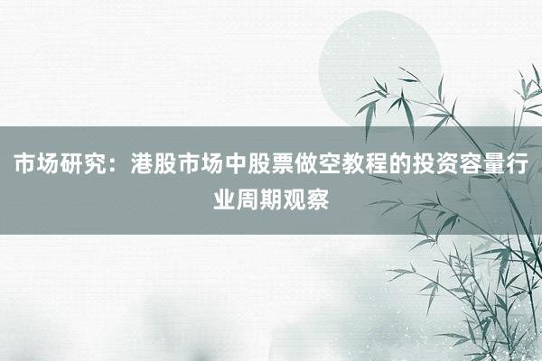 市场研究：港股市场中股票做空教程的投资容量行业周期观察