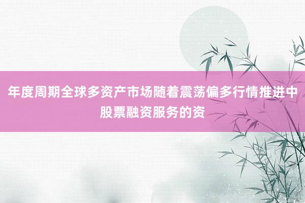 年度周期全球多资产市场随着震荡偏多行情推进中股票融资服务的资