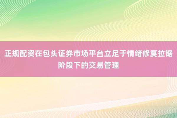 正规配资在包头证券市场平台立足于情绪修复拉锯阶段下的交易管理