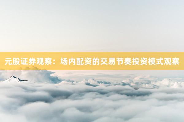 元股证券观察:场内配资的交易节奏投资模式观察