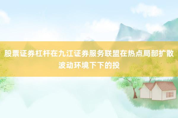 股票证券杠杆在九江证券服务联盟在热点局部扩散波动环境下下的投