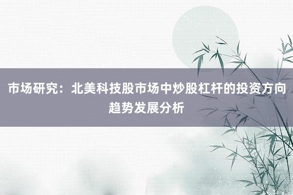 市场研究:北美科技股市场中炒股杠杆的投资方向趋势发展分析
