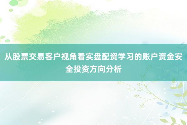 从股票交易客户视角看实盘配资学习的账户资金安全投资方向分析