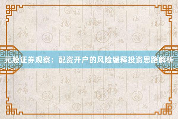 元股证券观察：配资开户的风险缓释投资思路解析