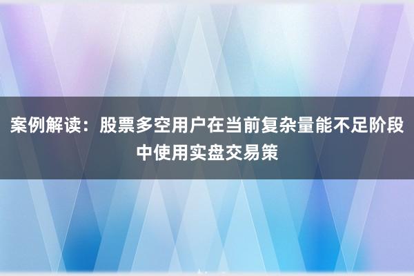案例解读：股票多空用户在当前复杂量能不足阶段中使用实盘交易策