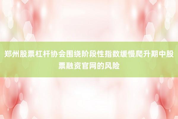 郑州股票杠杆协会围绕阶段性指数缓慢爬升期中股票融资官网的风险