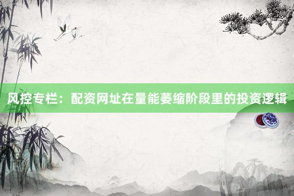风控专栏：配资网址在量能萎缩阶段里的投资逻辑