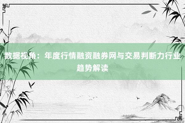 数据视角：年度行情融资融券网与交易判断力行业趋势解读