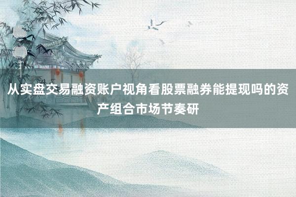 从实盘交易融资账户视角看股票融券能提现吗的资产组合市场节奏研