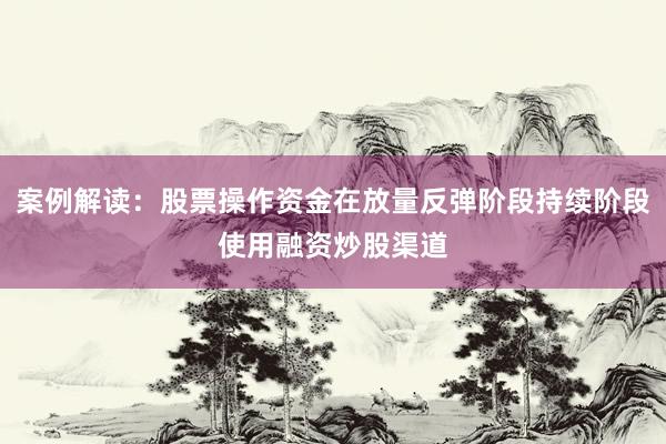 案例解读：股票操作资金在放量反弹阶段持续阶段使用融资炒股渠道