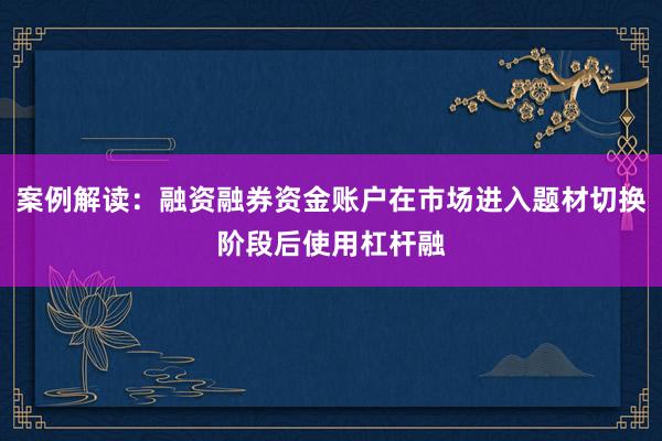 案例解读：融资融券资金账户在市场进入题材切换阶段后使用杠杆融