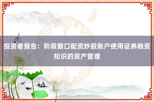 投资者报告：阶段窗口配资炒股账户使用证券融资知识的资产管理