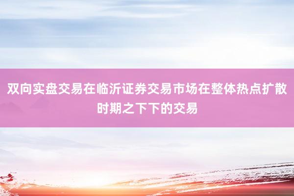 双向实盘交易在临沂证券交易市场在整体热点扩散时期之下下的交易