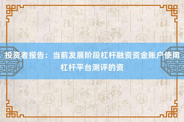 投资者报告：当前发展阶段杠杆融资资金账户使用杠杆平台测评的资