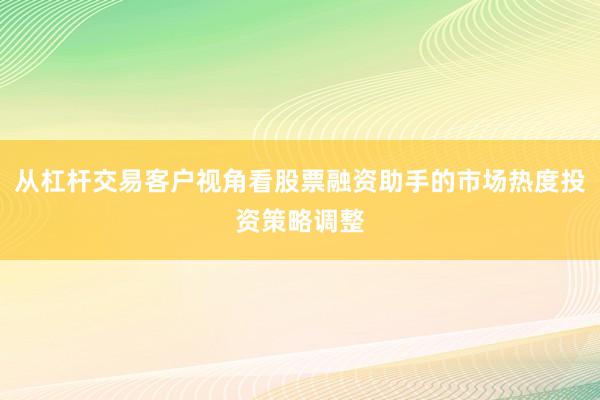 从杠杆交易客户视角看股票融资助手的市场热度投资策略调整