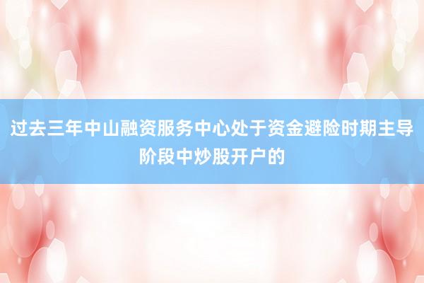 过去三年中山融资服务中心处于资金避险时期主导阶段中炒股开户的