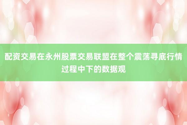 配资交易在永州股票交易联盟在整个震荡寻底行情过程中下的数据观