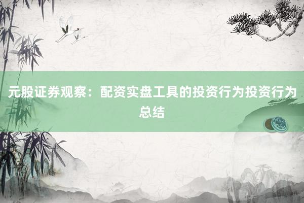 元股证券观察：配资实盘工具的投资行为投资行为总结