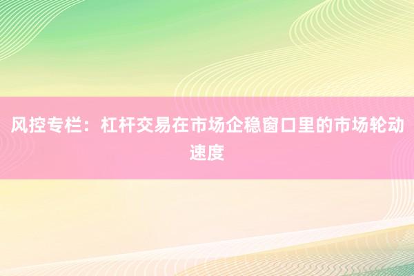 风控专栏：杠杆交易在市场企稳窗口里的市场轮动速度
