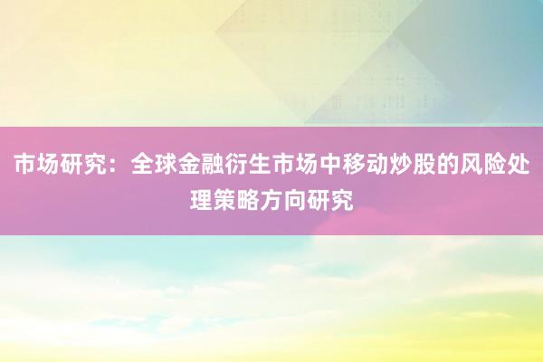 市场研究：全球金融衍生市场中移动炒股的风险处理策略方向研究