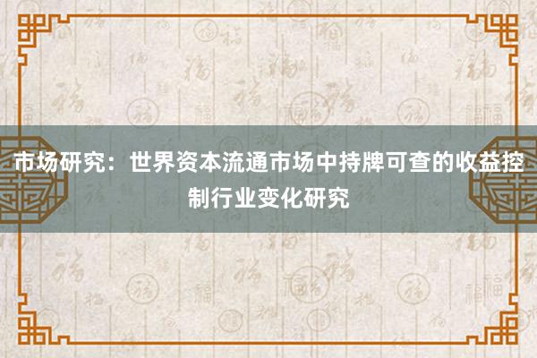 市场研究：世界资本流通市场中持牌可查的收益控制行业变化研究
