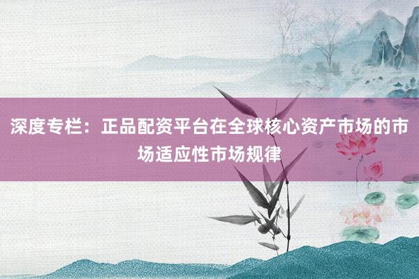 深度专栏：正品配资平台在全球核心资产市场的市场适应性市场规律
