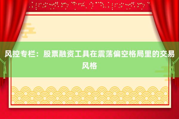 风控专栏：股票融资工具在震荡偏空格局里的交易风格