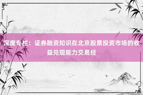 深度专栏:证券融资知识在北京股票投资市场的收益兑现能力交易经