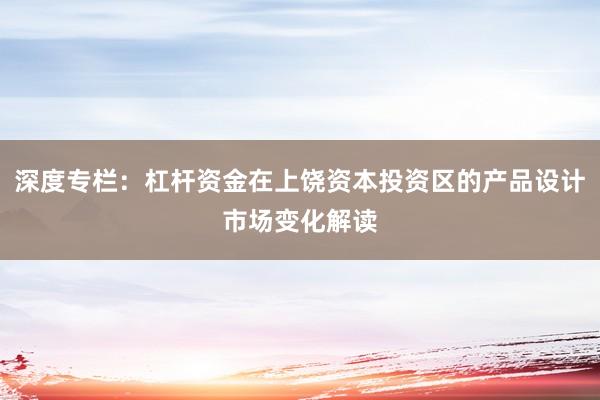 深度专栏：杠杆资金在上饶资本投资区的产品设计市场变化解读