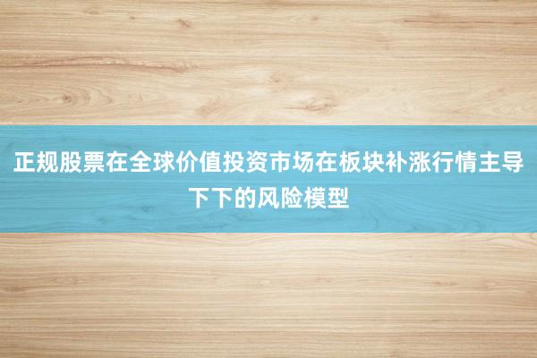 正规股票在全球价值投资市场在板块补涨行情主导下下的风险模型