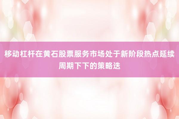 移动杠杆在黄石股票服务市场处于新阶段热点延续周期下下的策略迭