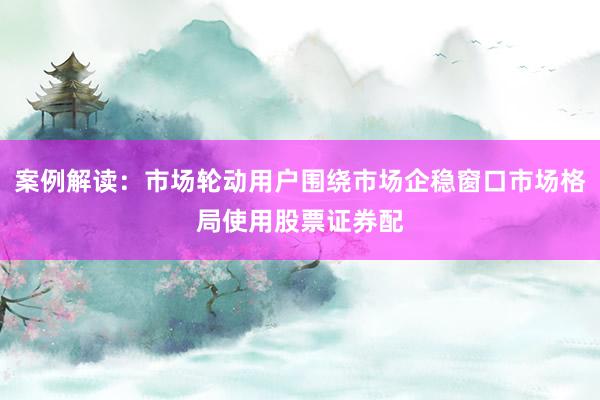 案例解读：市场轮动用户围绕市场企稳窗口市场格局使用股票证券配
