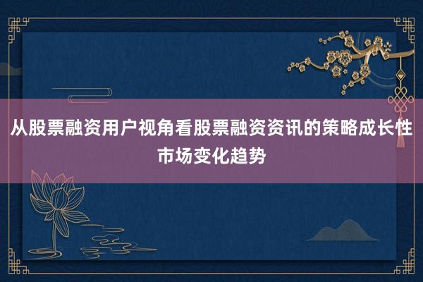 从股票融资用户视角看股票融资资讯的策略成长性市场变化趋势