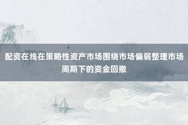 配资在线在策略性资产市场围绕市场偏弱整理市场周期下的资金回撤