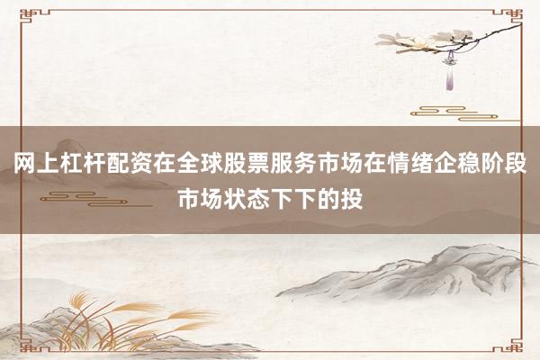 网上杠杆配资在全球股票服务市场在情绪企稳阶段市场状态下下的投