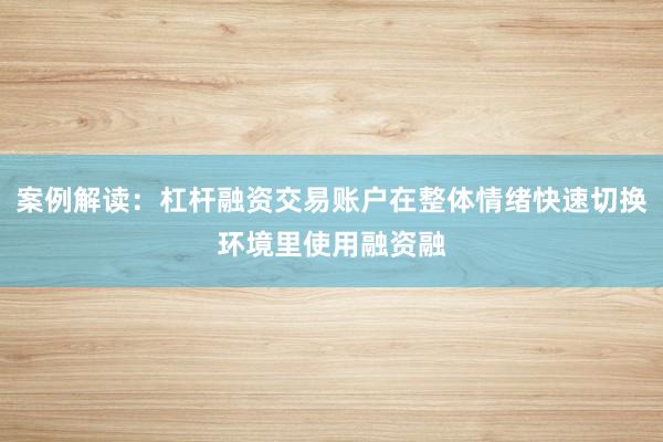 案例解读：杠杆融资交易账户在整体情绪快速切换环境里使用融资融