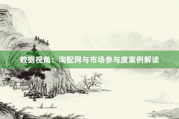 数据视角:淘配网与市场参与度案例解读
