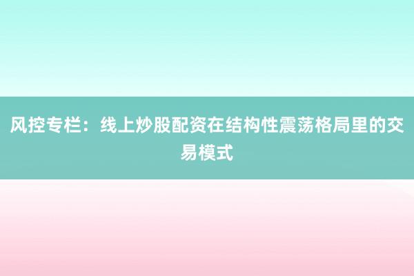 风控专栏:线上炒股配资在结构性震荡格局里的交易模式