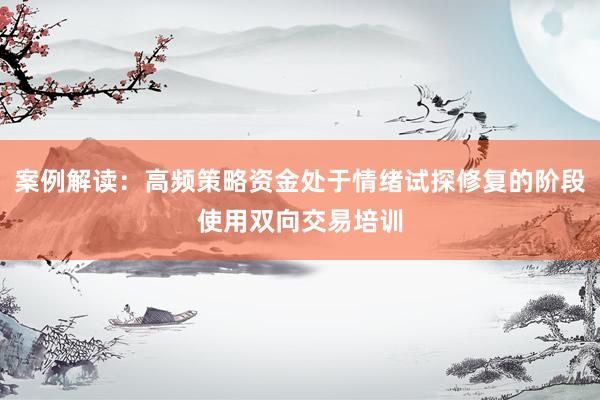 案例解读：高频策略资金处于情绪试探修复的阶段使用双向交易培训