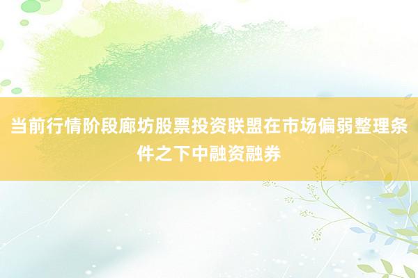 当前行情阶段廊坊股票投资联盟在市场偏弱整理条件之下中融资融券