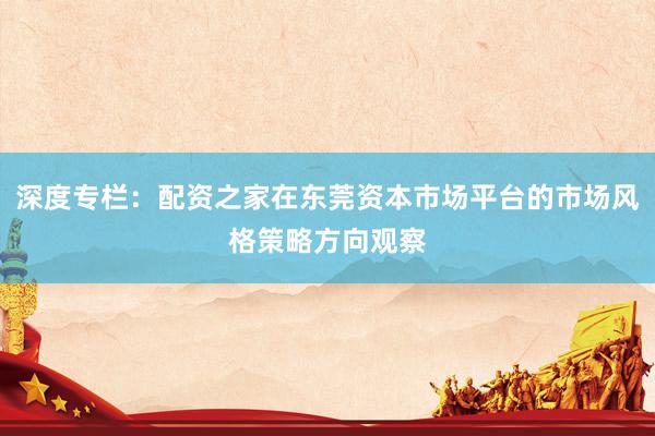 深度专栏：配资之家在东莞资本市场平台的市场风格策略方向观察