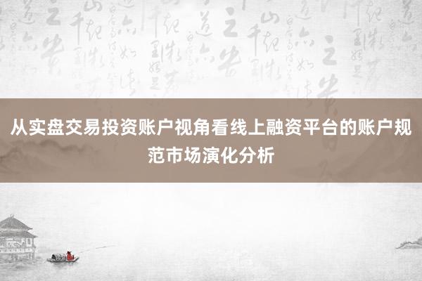 从实盘交易投资账户视角看线上融资平台的账户规范市场演化分析