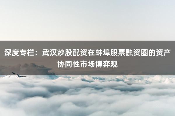 深度专栏：武汉炒股配资在蚌埠股票融资圈的资产协同性市场博弈观