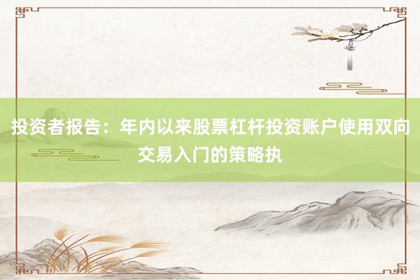 投资者报告：年内以来股票杠杆投资账户使用双向交易入门的策略执