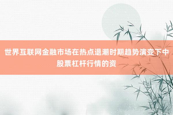 世界互联网金融市场在热点退潮时期趋势演变下中股票杠杆行情的资