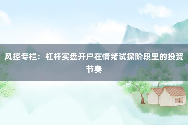 风控专栏：杠杆实盘开户在情绪试探阶段里的投资节奏