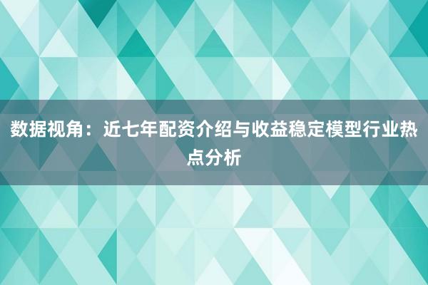 数据视角：近七年配资介绍与收益稳定模型行业热点分析