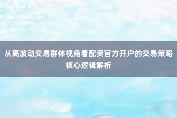 从高波动交易群体视角看配资官方开户的交易策略核心逻辑解析