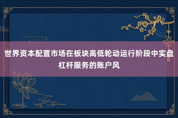 世界资本配置市场在板块高低轮动运行阶段中实盘杠杆服务的账户风